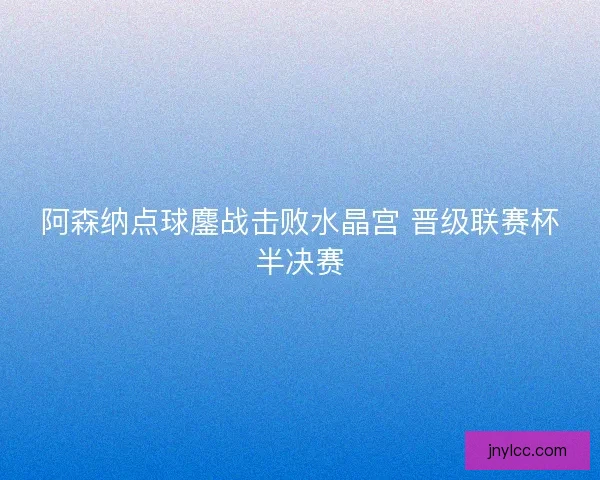 阿森纳点球鏖战击败水晶宫 晋级联赛杯半决赛