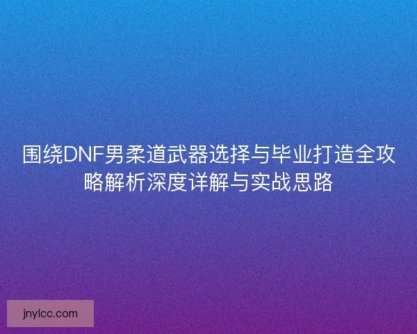 围绕DNF男柔道武器选择与毕业打造全攻略解析深度详解与实战思路